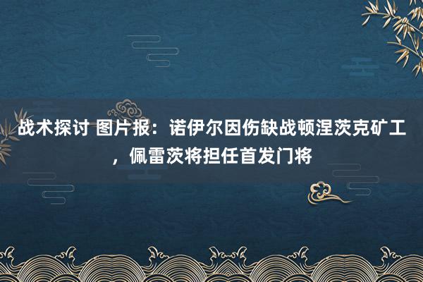 战术探讨 图片报：诺伊尔因伤缺战顿涅茨克矿工，佩雷茨将担任首发门将