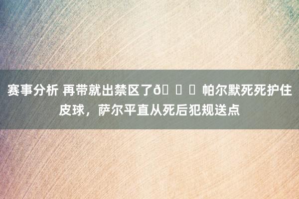 赛事分析 再带就出禁区了😂帕尔默死死护住皮球，萨尔平直从死后犯规送点