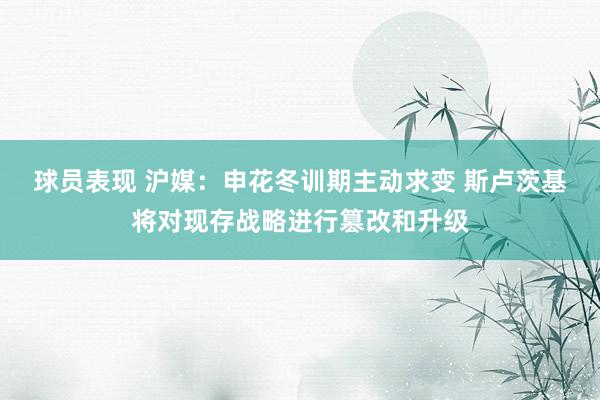 球员表现 沪媒：申花冬训期主动求变 斯卢茨基将对现存战略进行篡改和升级