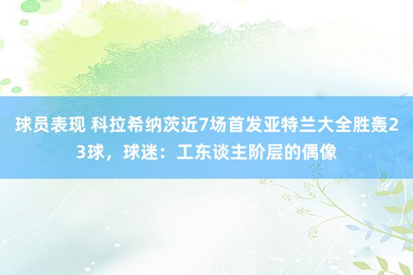 球员表现 科拉希纳茨近7场首发亚特兰大全胜轰23球，球迷：工东谈主阶层的偶像