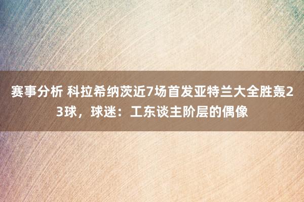 赛事分析 科拉希纳茨近7场首发亚特兰大全胜轰23球，球迷：工东谈主阶层的偶像