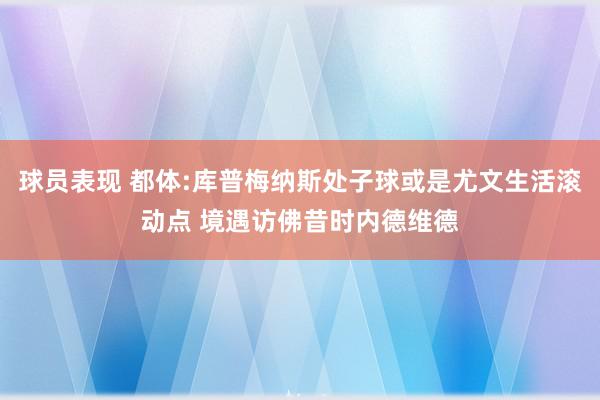 球员表现 都体:库普梅纳斯处子球或是尤文生活滚动点 境遇访佛昔时内德维德