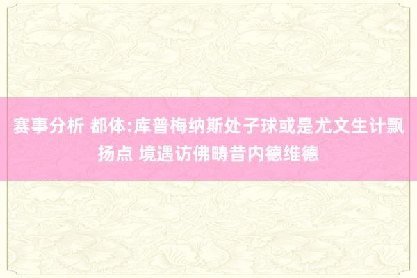 赛事分析 都体:库普梅纳斯处子球或是尤文生计飘扬点 境遇访佛畴昔内德维德