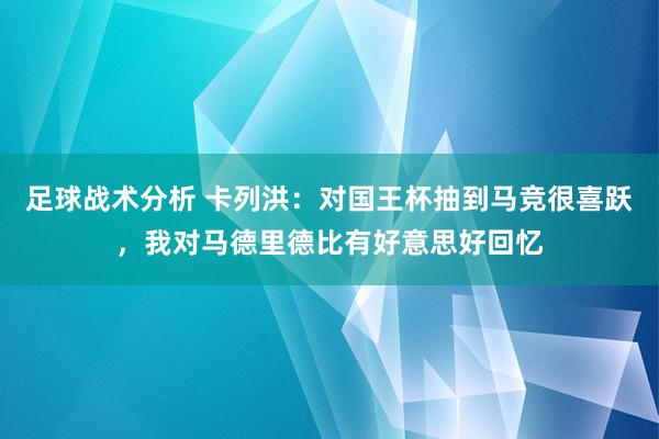 足球战术分析 卡列洪：对国王杯抽到马竞很喜跃，我对马德里德比有好意思好回忆