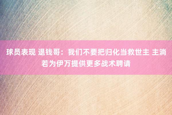 球员表现 退钱哥：我们不要把归化当救世主 主淌若为伊万提供更多战术聘请