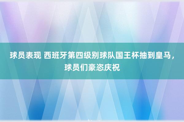 球员表现 西班牙第四级别球队国王杯抽到皇马，球员们豪恣庆祝