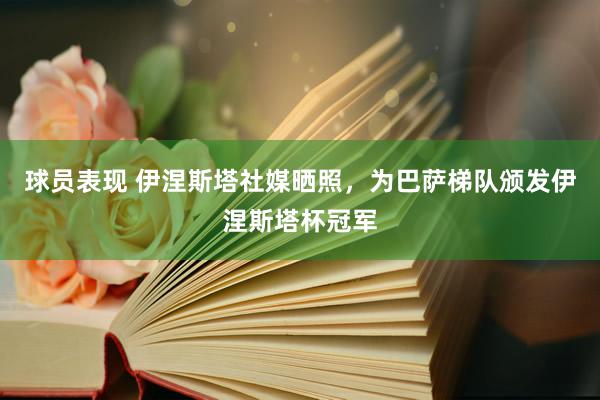 球员表现 伊涅斯塔社媒晒照，为巴萨梯队颁发伊涅斯塔杯冠军