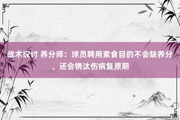 战术探讨 养分师：球员聘用素食目的不会缺养分、还会镌汰伤病复原期