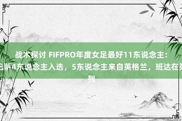 战术探讨 FIFPRO年度女足最好11东说念主：巴萨4东说念主入选，5东说念主来自英格兰，班达在列