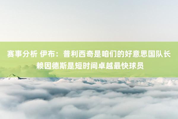 赛事分析 伊布：普利西奇是咱们的好意思国队长 赖因德斯是短时间卓越最快球员