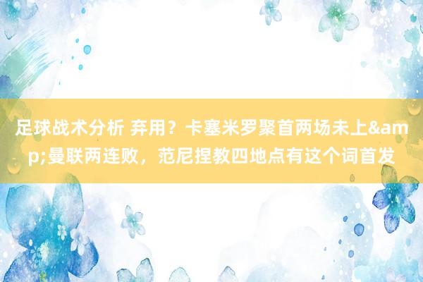 足球战术分析 弃用？卡塞米罗聚首两场未上&曼联两连败，范尼捏教四地点有这个词首发