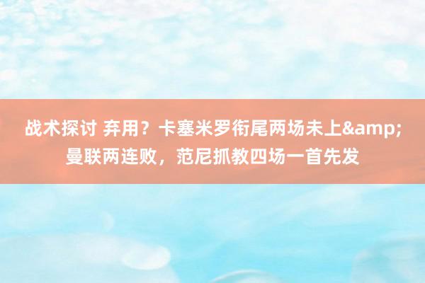 战术探讨 弃用？卡塞米罗衔尾两场未上&曼联两连败，范尼抓教四场一首先发