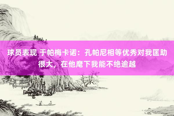 球员表现 于帕梅卡诺：孔帕尼相等优秀对我匡助很大，在他麾下我能不绝逾越