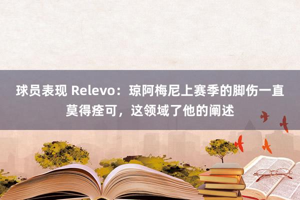 球员表现 Relevo：琼阿梅尼上赛季的脚伤一直莫得痊可，这领域了他的阐述