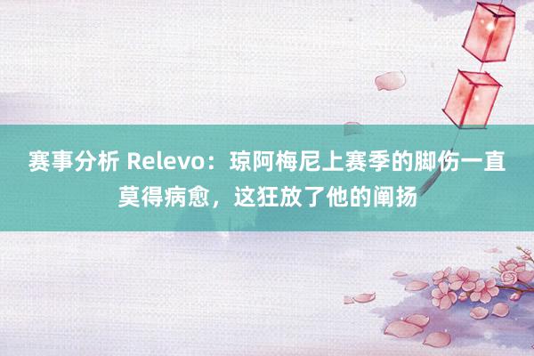 赛事分析 Relevo：琼阿梅尼上赛季的脚伤一直莫得病愈，这狂放了他的阐扬