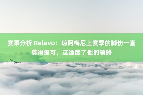 赛事分析 Relevo：琼阿梅尼上赛季的脚伤一直莫得痊可，这适度了他的领略