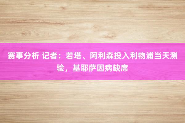 赛事分析 记者：若塔、阿利森投入利物浦当天测验，基耶萨因病缺席