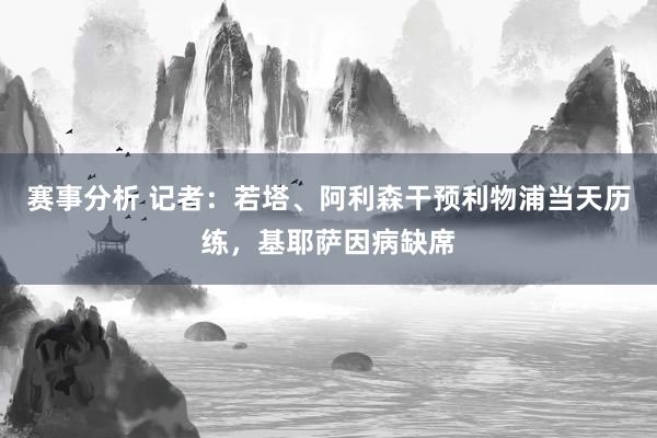 赛事分析 记者：若塔、阿利森干预利物浦当天历练，基耶萨因病缺席