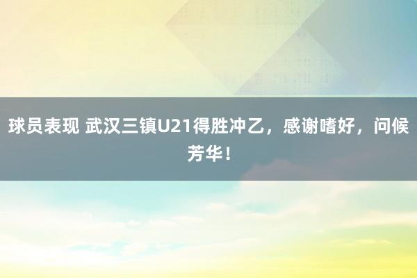 球员表现 武汉三镇U21得胜冲乙，感谢嗜好，问候芳华！