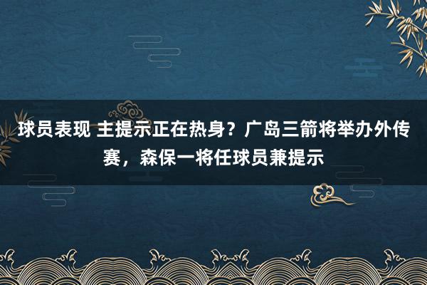 球员表现 主提示正在热身？广岛三箭将举办外传赛，森保一将任球员兼提示