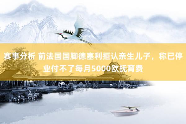 赛事分析 前法国国脚德塞利拒认亲生儿子，称已停业付不了每月5000欧抚育费