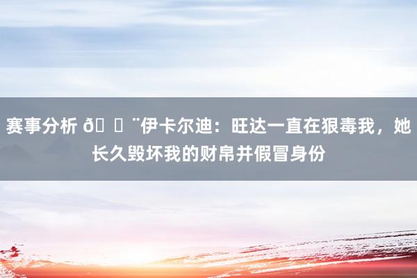 赛事分析 😨伊卡尔迪：旺达一直在狠毒我，她长久毁坏我的财帛并假冒身份