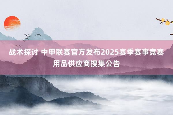 战术探讨 中甲联赛官方发布2025赛季赛事竞赛用品供应商搜集公告