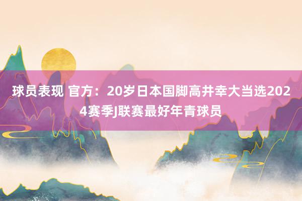 球员表现 官方：20岁日本国脚高井幸大当选2024赛季J联赛最好年青球员