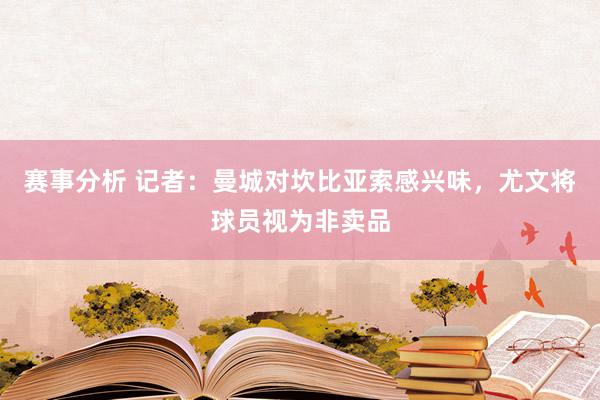 赛事分析 记者：曼城对坎比亚索感兴味，尤文将球员视为非卖品