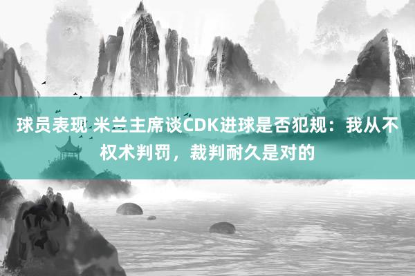 球员表现 米兰主席谈CDK进球是否犯规：我从不权术判罚，裁判耐久是对的