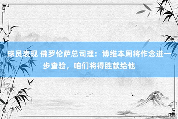 球员表现 佛罗伦萨总司理：博维本周将作念进一步查验，咱们将得胜献给他