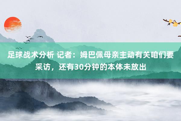 足球战术分析 记者：姆巴佩母亲主动有关咱们要采访，还有30分钟的本体未放出