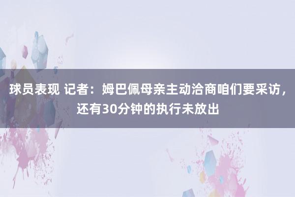 球员表现 记者：姆巴佩母亲主动洽商咱们要采访，还有30分钟的执行未放出