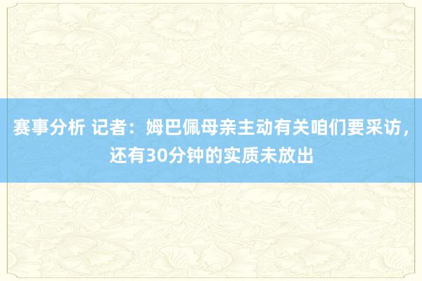 赛事分析 记者：姆巴佩母亲主动有关咱们要采访，还有30分钟的实质未放出