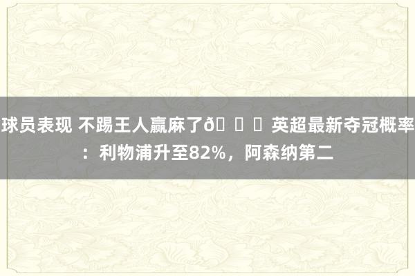 球员表现 不踢王人赢麻了😅英超最新夺冠概率：利物浦升至82%，阿森纳第二