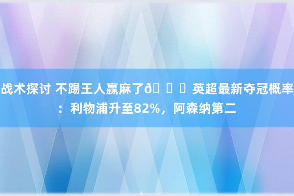 战术探讨 不踢王人赢麻了😅英超最新夺冠概率：利物浦升至82%，阿森纳第二