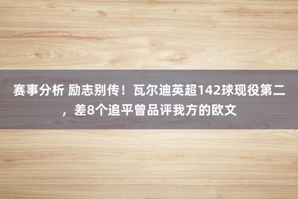 赛事分析 励志别传！瓦尔迪英超142球现役第二，差8个追平曾品评我方的欧文