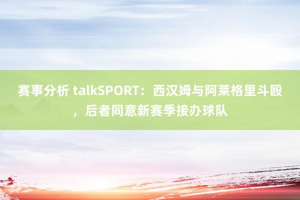 赛事分析 talkSPORT：西汉姆与阿莱格里斗殴，后者同意新赛季接办球队