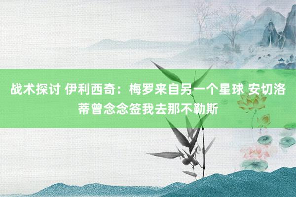 战术探讨 伊利西奇：梅罗来自另一个星球 安切洛蒂曾念念签我去那不勒斯