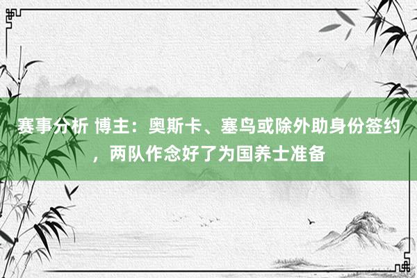 赛事分析 博主：奥斯卡、塞鸟或除外助身份签约，两队作念好了为国养士准备