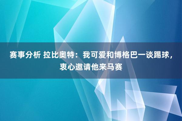 赛事分析 拉比奥特：我可爱和博格巴一谈踢球，衷心邀请他来马赛