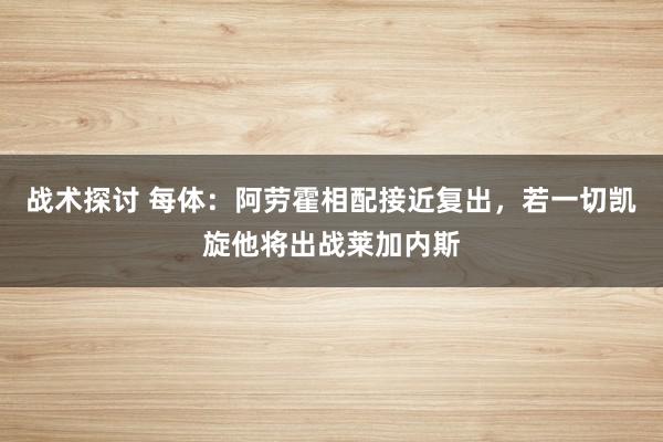 战术探讨 每体：阿劳霍相配接近复出，若一切凯旋他将出战莱加内斯