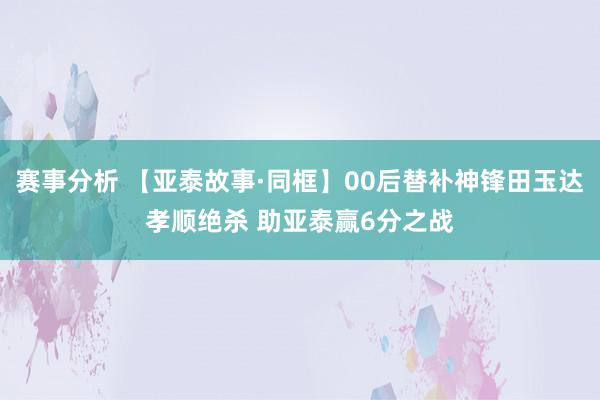 赛事分析 【亚泰故事·同框】00后替补神锋田玉达孝顺绝杀 助亚泰赢6分之战