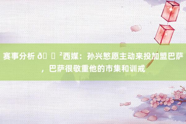 赛事分析 😲西媒：孙兴慜愿主动来投加盟巴萨，巴萨很敬重他的市集和训戒