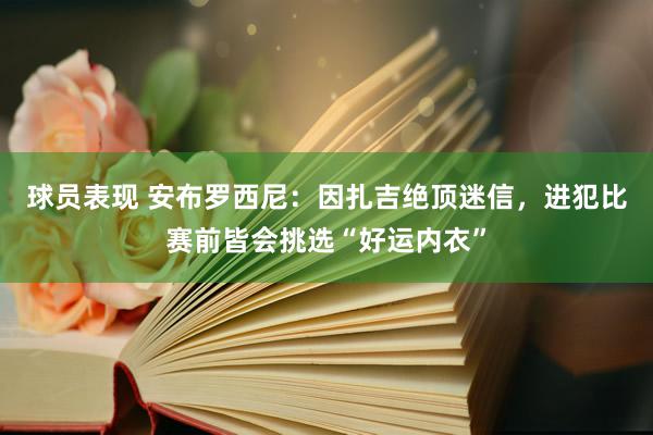 球员表现 安布罗西尼：因扎吉绝顶迷信，进犯比赛前皆会挑选“好运内衣”