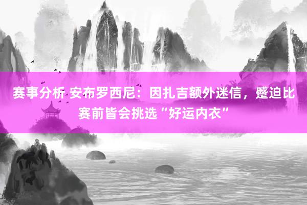 赛事分析 安布罗西尼：因扎吉额外迷信，蹙迫比赛前皆会挑选“好运内衣”