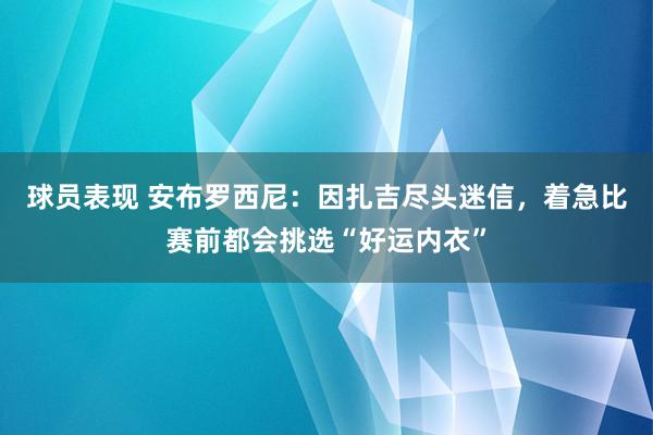 球员表现 安布罗西尼：因扎吉尽头迷信，着急比赛前都会挑选“好运内衣”