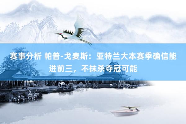 赛事分析 帕普-戈麦斯：亚特兰大本赛季确信能进前三，不抹杀夺冠可能