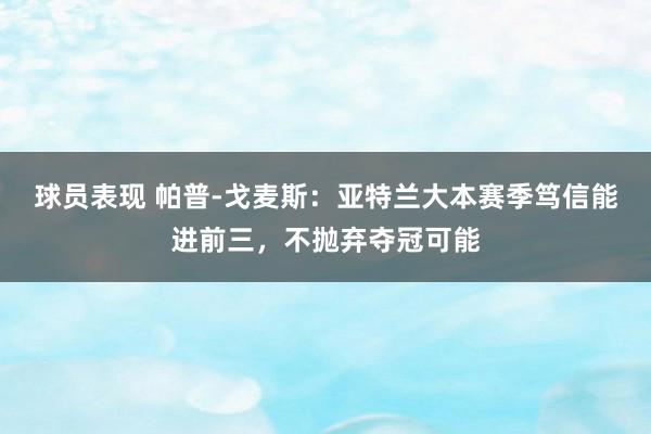 球员表现 帕普-戈麦斯：亚特兰大本赛季笃信能进前三，不抛弃夺冠可能