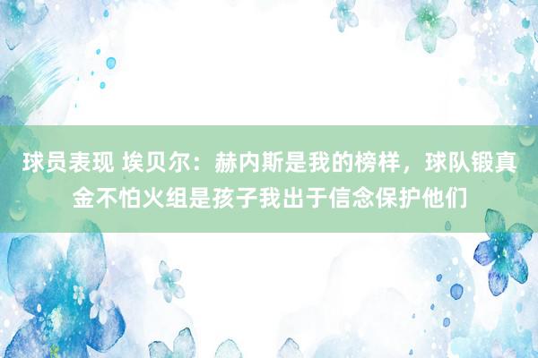 球员表现 埃贝尔：赫内斯是我的榜样，球队锻真金不怕火组是孩子我出于信念保护他们